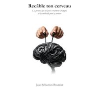 Recâble ton cerveau: La preuve que tu peux vraiment changer, et la méthode pour y arriver