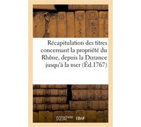 Récapitulation des titres concernant la propriété du Rhône, depuis la Durance jusqu'à la mer Pour les Etats de Provence contre ceux du Languedoc - Collectif - Hachette Bnf - broché - Livre