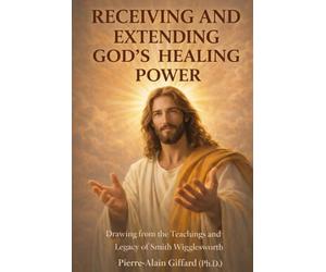 Receiving and Extending God's Healing Power: Drawing from the Teachings and Legacy of Smith Wigglesworth