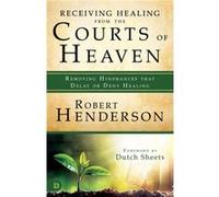 Receiving Healing from the Courts of Heaven: Removing Hindrances that Delay or Deny Healing