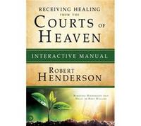 Receiving Healing from the Courts of Heaven Interactive Manual: Removing Hindrances that Delay or Deny Your Healing