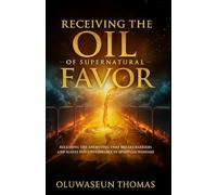 Receiving the Oil of Supernatural Favor: Releasing the Anointing That Breaks Barriers, Lifts Foundations and Makes You Unstoppable in Spiritual Warfare