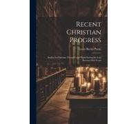 Recent Christian Progress; Studies In Christian Thought And Work During The Last Seventy-Five Years