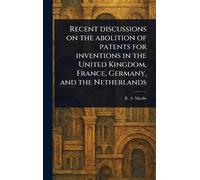 Recent Discussions on the Abolition of Patents for Inventions in the United Kingdom, France, Germany, and the Netherlands