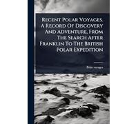 Recent Polar Voyages. A Record Of Discovery And Adventure, From The Search After Franklin To The British Polar Expedition