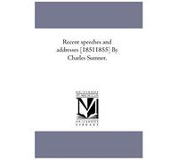 Recent Speeches And Addresses [1851-1855] By Charles Sumner.