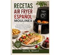 RECETAS AIR FRYER ESPAÑOL MOULINEX: Guía Completa de Cocina con Recetas Paso a Paso para Disfrutar de Aperitivos, Carnes, Pescados, Verduras y Postres.