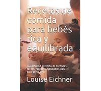 Recetas De Comida Para Bebés Rica Y Equilibrada: La Colección Perfecta De Fórmulas Fáciles, Rápidas Y Saludables Para El Bien De Su Bebé