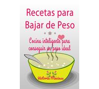 Recetas Para Bajar De Peso: Cocina Inteligente Para Conseguir Un Peso Ideal Con Esta Guía Completa Con Menús Y Recetas Bajas En Calorías