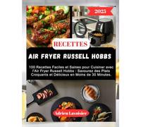 RECETTES AIR FRYER RUSSELL HOBBS: 100 Recettes Faciles et Saines pour Cuisiner avec l'Air Fryer Russell Hobbs : Savourez des Plats Croquants et Délicieux en Moins de 30 Minutes.
