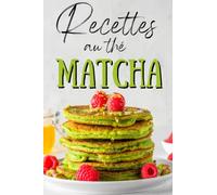 Recettes au thé Matcha: Une cuisine facile pour se faire plaisir de façon saine