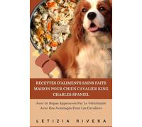 Recettes D'aliments Sains Faits Maison Pour Chien Cavalier King Charles Spaniel: Avec 50 Repas Approuvés Par Le Vétérinaire Avec Des Avantages Pour Les Cavaliers