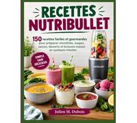 RECETTES NUTRIBULLET: 150 recettes faciles et gourmandes pour préparer smoothies, soupes, sauces, desserts et boissons maison en quelques minutes