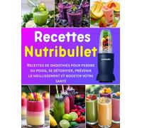 Recettes Nutribullet: Recettes de smoothies pour perdre du poids, se détoxifier, prévenir le vieillissement et booster votre santé