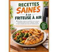 RECETTES SAINES À LA FRITEUSE À AIR: 80 recettes simples et équilibrées pour préparer facilement poulet, poisson, légumes, viandes et repas complets avec moins de matières grasses