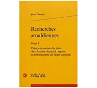 Recherches Arnaldiennes - Tome 1, Théorie Raisonnée Des Idées Chez Antoine Arnauld : Reprise Et Prolongement Du Projet Cartésien