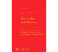 Recherches Arnaldiennes - Tome 1, Théorie Raisonnée Des Idées Chez Antoine Arnauld : Reprise Et Prolongement Du Projet Cartésien