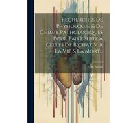 Recherches De Physiologie & De Chimie Pathologiques Pour Faire Suite À Celles De Bichat Sur La Vie & La Mort...
