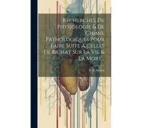 Recherches De Physiologie & De Chimie Pathologiques Pour Faire Suite À Celles De Bichat Sur La Vie & La Mort...