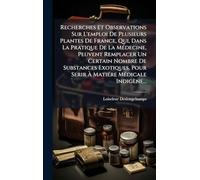 Recherches Et Observations Sur L'emploi De Plusieurs Plantes De France, Qui, Dans La Pratique De La MÃ(c)decine, Peuvent Remplacer Un Certain Nombre ... Ã MatiÃ(c)re MÃ(c)dicale Indigène...