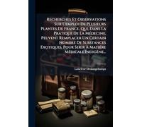 Recherches Et Observations Sur L'emploi De Plusieurs Plantes De France, Qui, Dans La Pratique De La MÃ(c)decine, Peuvent Remplacer Un Certain Nombre ... Ã MatiÃ(c)re MÃ(c)dicale Indigène...