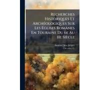 Recherches Historiques Et Archã(C)Ologiques Sur Les ÃGlises Romanes En Touraine Du 6e Au 11e Siècle