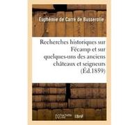 Recherches historiques sur Fécamp et sur quelques-uns des anciens châteaux et seigneurs Euphémie de Carré de Busserolle (Auteur)