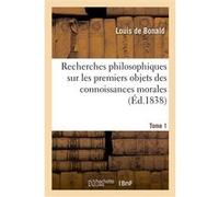 Recherches philosophiques sur les premiers objets des connoissances morales. Tome 1 Louis de Bonald (Auteur)