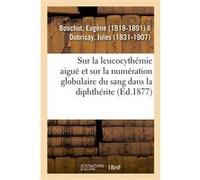 Recherches sur la leucocythémie aiguë et sur la numération globulaire du sang dans la diphthérite Eugène Bouchut (Auteur)