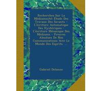 Recherches Sur La Médiumnité: Étude Des Travaux Des Savants - L'écriture Automatique Des Hystériques - L'écriture Mécanique Des Médiums - Preuves ... Communications Avec Le Monde Des Esprits. ...