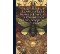 Recherches Sur L'anatomie De La Fourmi Et Essai Sur La Constitution Morphologique De La Tête De L'insecte...