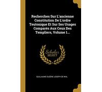 Recherches Sur L'ancienne Constitution De L'ordre Teutonique Et Sur Ses Usages Comparés Aux Ceux Des Templiers, Volume 1...