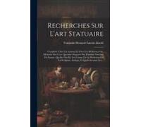 Recherches Sur L'art Statuaire: Considéré Chez Les Anciens Et Chez Les Modernes; Ou, Mémoire Sur Cette Question Proposée Par L'institut National De Fr