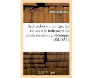 Recherches sur le siège, les causes et le traitement du choléra-morbus épidémique observé à Paris Mathieu Dudon (Auteur)