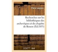 Recherches sur les bibliothèques des archevêques et du chapitre de Rouen Pierre Langlois (Auteur)