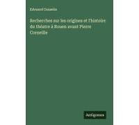 Recherches Sur Les Origines Et L'histoire Du Théatre À Rouen Avant Pierre Corneille