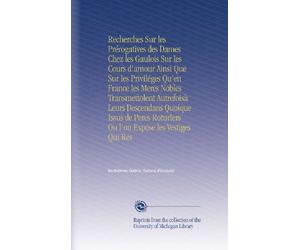 Recherches Sur les Prérogatives des Dames Chez les Gaulois Sur les Cours d'amour Ainsi Que Sur les Priviléges Qu'en France les Meres Nobles ... Roturlers Ou l'on Expose les Vestiges Qui Res