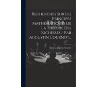 Recherches Sur Les Principes Mathématiques De La Théorie Des Richesses / Par Augustin Cournot...
