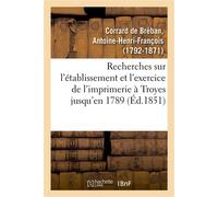 Recherches sur l'établissement et l'exercice de l'imprimerie à Troyes, contenant la nomenclature Des imprimeurs de cette ville jusqu'en 1789, et des notices sur leurs productions - Antoine-Henri-Franç