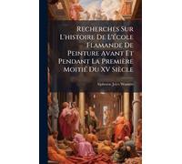Recherches Sur L'histoire De L'Ã(c)cole Flamande De Peinture Avant Et Pendant La Première MoitiÃ(c) Du XV Siècle