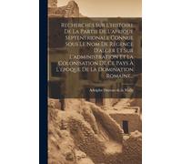 Recherches Sur L'histoire De La Partie De L'afrique Septentrionale Connue Sous Le Nom De Régence D'alger Et Sur L'administration Et La Colonisation De