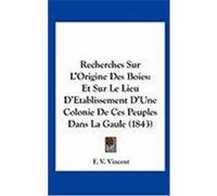 Recherches Sur L'Origine Des Boies: Et Sur Le Lieu D'Etablissement D'Une Colonie de Ces Peuples Dans La Gaule (1843) Vincent, F. V. (Auteur)