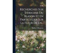Recherches Sur L'origine Du Blason Et En Particulier Sur La Fleur De Lis...