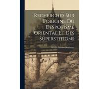 Recherches Sur L'origine Du Despotisme Oriental Et Des Superstitions