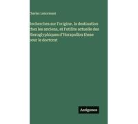 Recherches sur l'origine, la destination chez les anciens, et l'utilite actuelle des Hieroglyphiques d'Horapollon these pour le doctorat