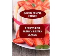 RECIPES FOR FRENCH PASTRY CLASSIC: PASTRY RECIPES FRENCH - French pastry cookbook - Classic french desserts