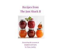 Recipes from The Jam Shack II:Preserving the Seasons at Knightsward Farm