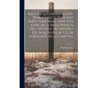 Récit De La Conférence Du Diable Avec Luther, Fait Par Luther Mème, Dans Son Livre De La Messe Privée & De L'onction Des Prestres [Ed. With Notes By L.G. De Cordemoy. In Lat. And Fr.].