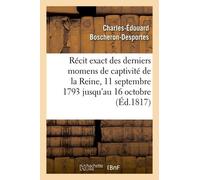 Récit Exact Des Derniers Momens De Captivité De La Reine, 11 Septembre 1793 Jusqu'au 16 Octobre