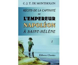 Récits de la captivité de l'Empereur Napoléon à Saint-Hélène: Tome 1